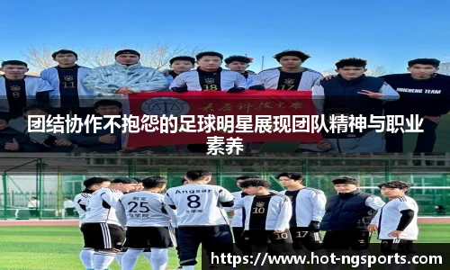 团结协作不抱怨的足球明星展现团队精神与职业素养