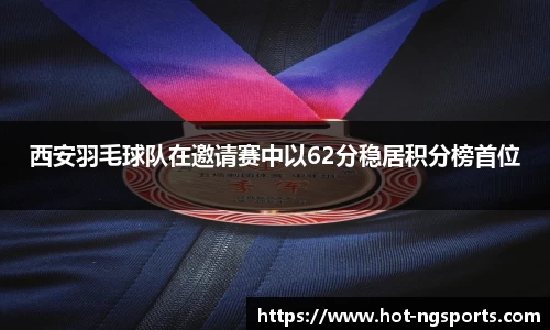 西安羽毛球队在邀请赛中以62分稳居积分榜首位
